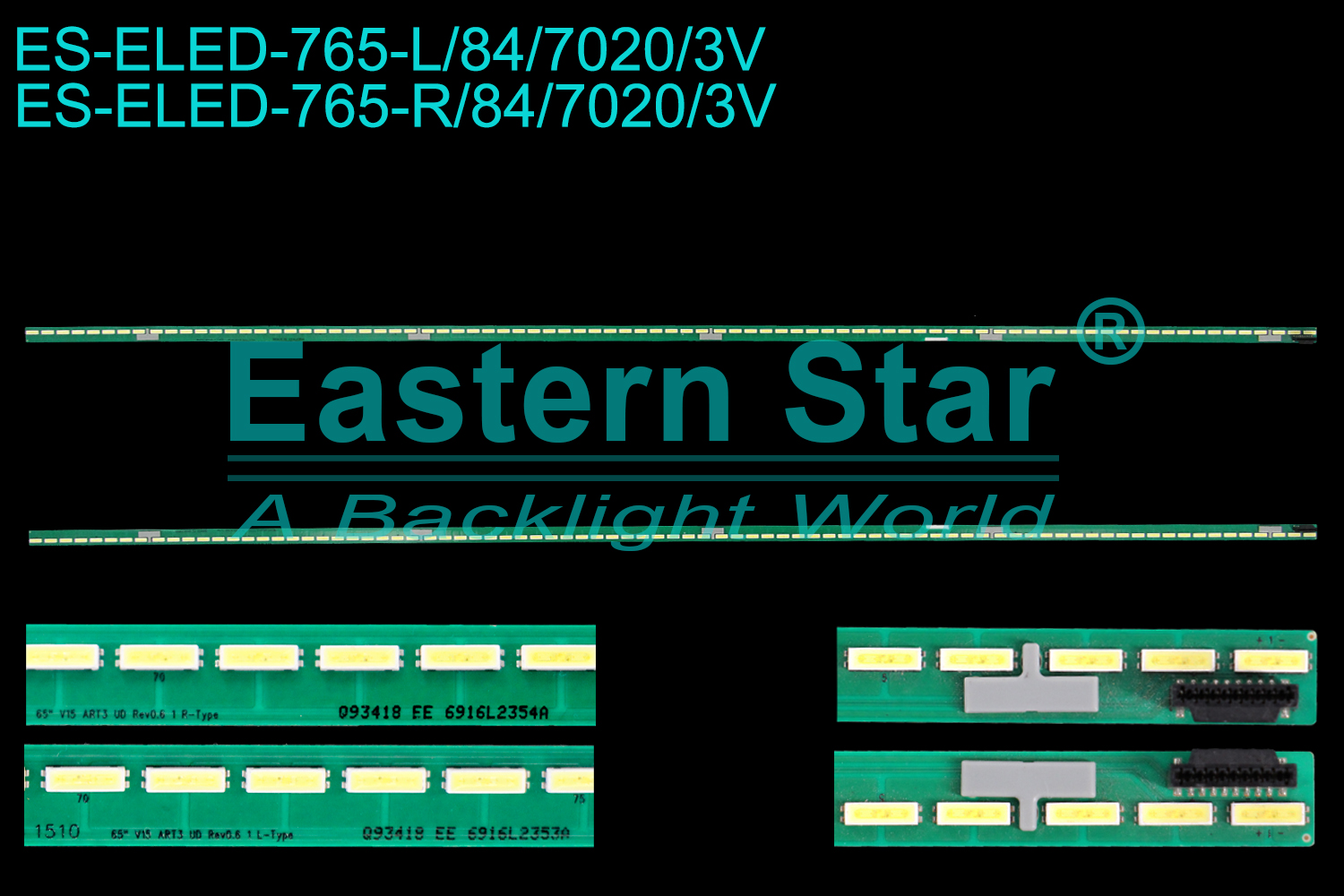 ES-ELED-765 ELED/EDGE TV backlight use for 65'' Lg 65UF6800-CA L: 65" V15 ART3 UD Rev0.6 1 L-Type Q93418 EE 6916L2353A  R: 65" V15 ART3 UD Rev0.6 1 R-Type Q93418 EE 6916L2354A  LED STRIPS(2)